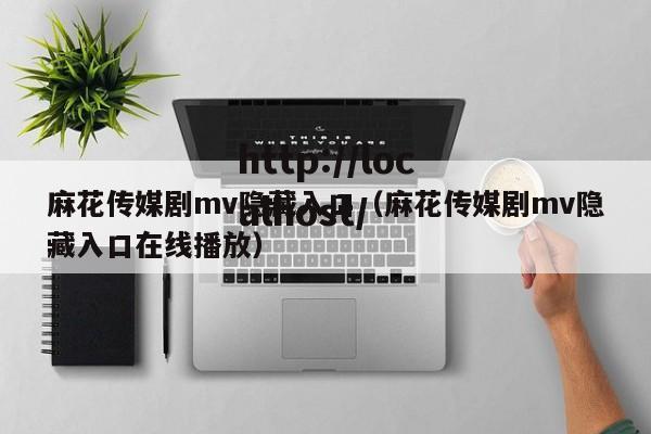 麻花传媒剧mv隐藏入口(麻花传媒剧mv隐藏入口在线播放)