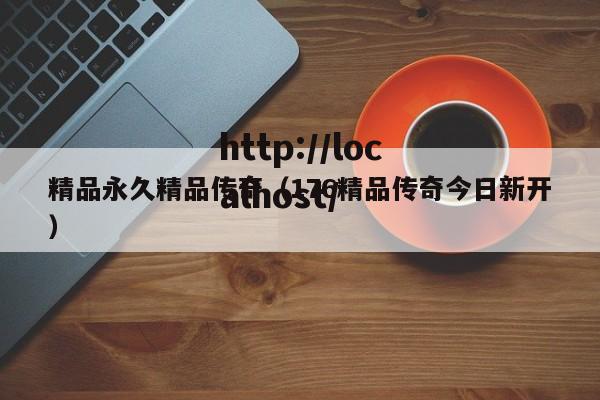 精品永久精品传奇(176精品传奇今日新开)