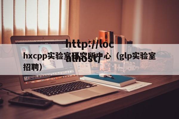 hxcpp实验室研究所中心(glp实验室招聘)