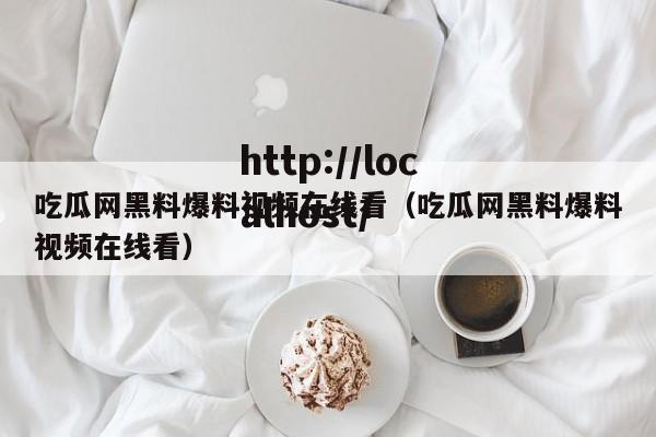吃瓜网黑料爆料视频在线看（吃瓜网黑料爆料视频在线看）